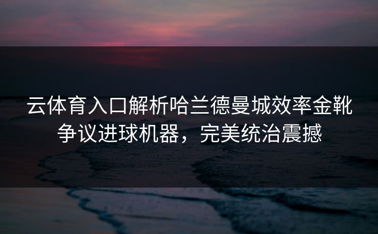 云体育入口解析哈兰德曼城效率金靴争议进球机器，完美统治震撼
